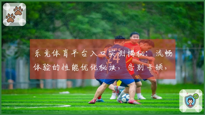 乐竞体育平台入口实测揭秘：流畅体验的性能优化秘诀，告别卡顿，畅玩无忧