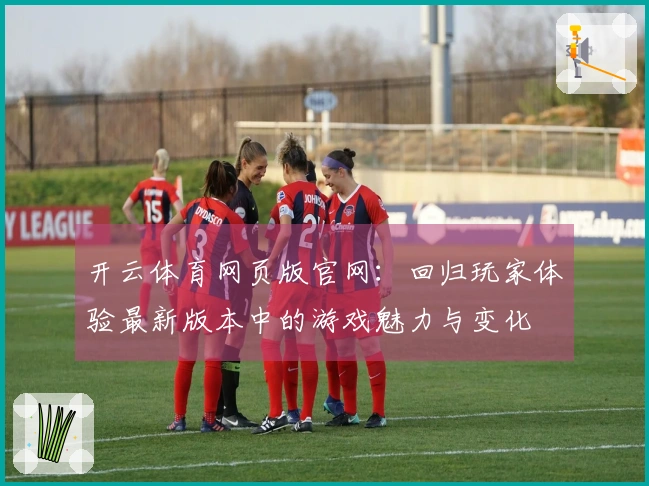 开云体育网页版官网：回归玩家体验最新版本中的游戏魅力与变化