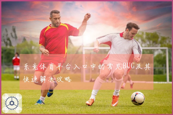 乐竞体育平台入口中的常见BUG及其快速解决攻略