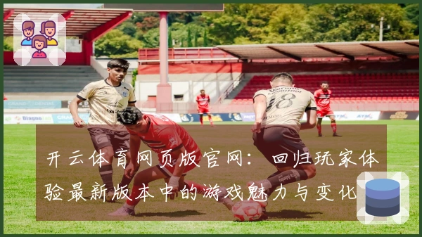 开云体育网页版官网：回归玩家体验最新版本中的游戏魅力与变化