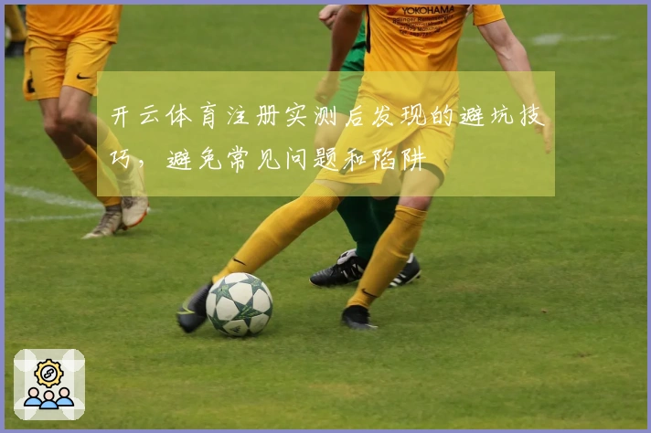 开云体育注册实测后发现的避坑技巧，避免常见问题和陷阱