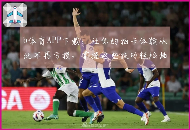 b体育APP下载，让你的抽卡体验从此不再亏损，掌握这些技巧轻松抽好卡！
