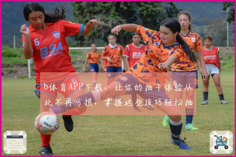 b体育APP下载，让你的抽卡体验从此不再亏损，掌握这些技巧轻松抽好卡！