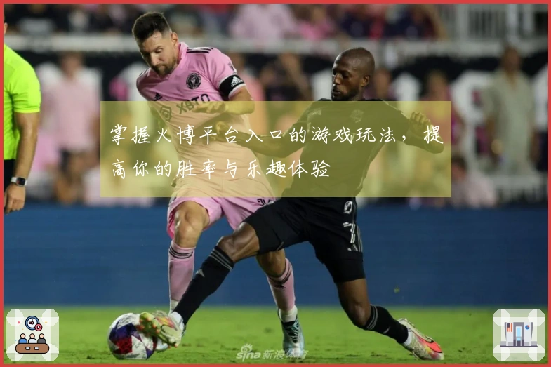 掌握火博平台入口的游戏玩法，提高你的胜率与乐趣体验