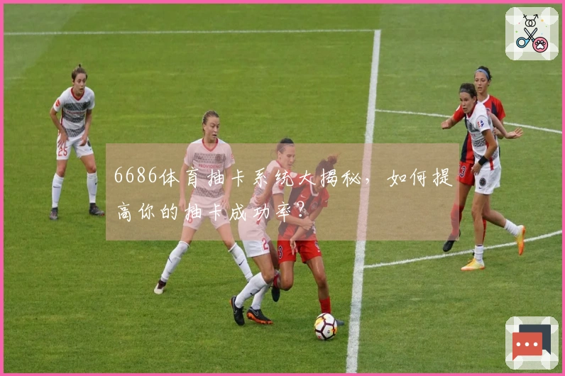 6686体育抽卡系统大揭秘，如何提高你的抽卡成功率？