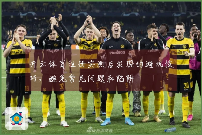 开云体育注册实测后发现的避坑技巧，避免常见问题和陷阱