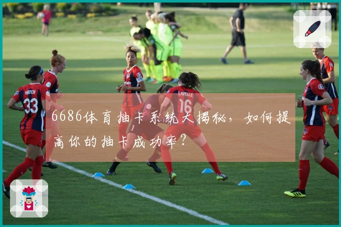 6686体育抽卡系统大揭秘，如何提高你的抽卡成功率？